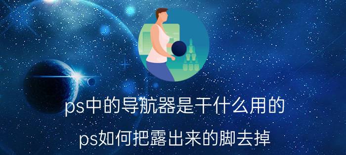 ps中的导航器是干什么用的 ps如何把露出来的脚去掉？